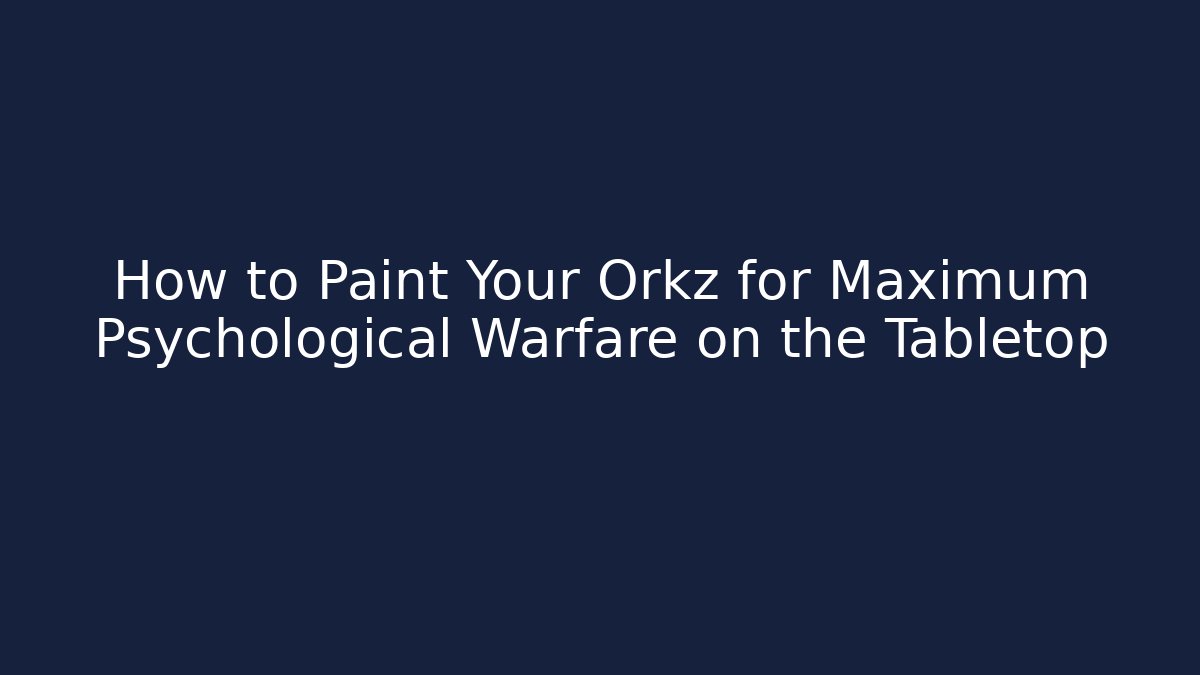 How to Paint Your Orkz for Maximum Psychological Warfare on the Tabletop