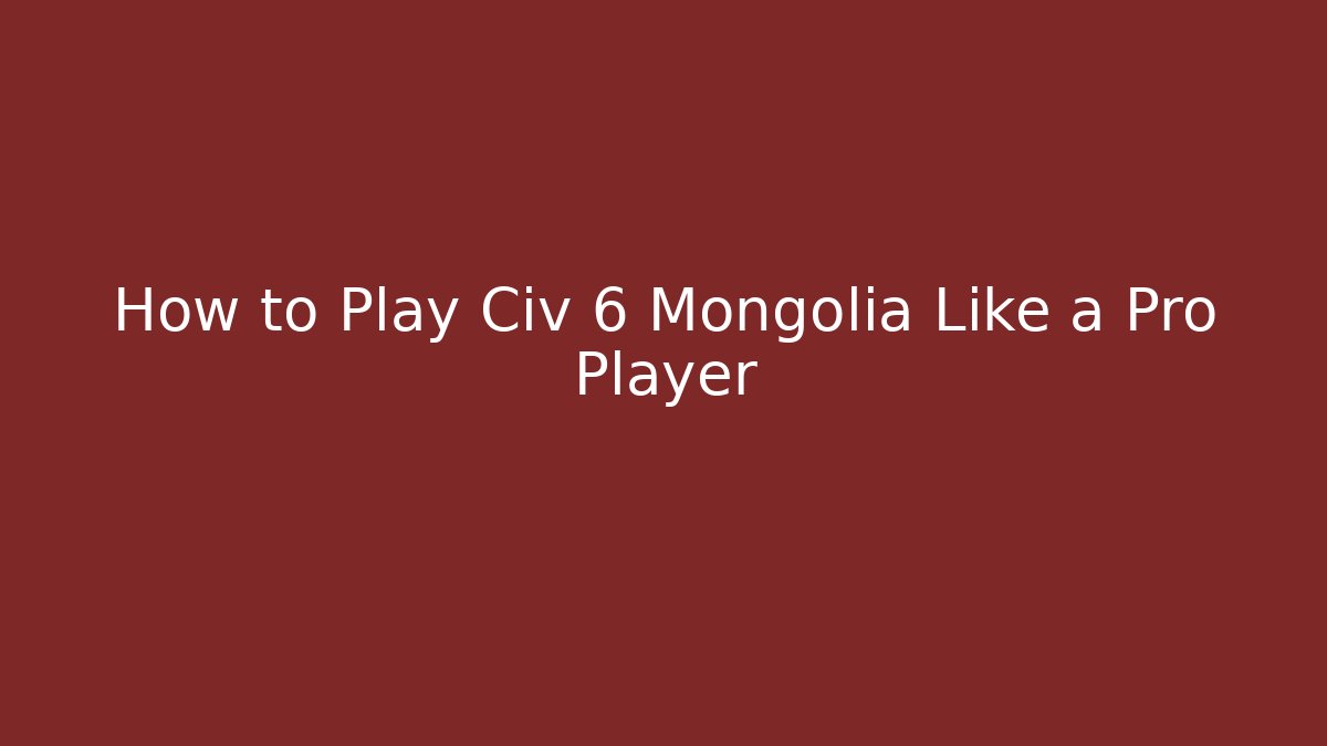 How to Play Civ 6 Mongolia Like a Pro Player