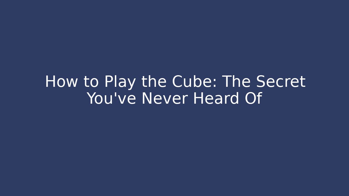 How to Play the Cube: The Secret You’ve Never Heard Of