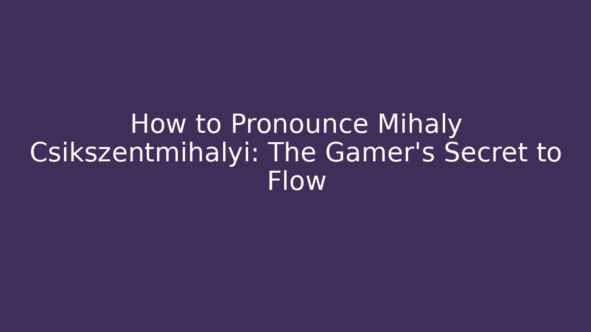 How to Pronounce Mihaly Csikszentmihalyi: The Gamer’s Secret to Flow