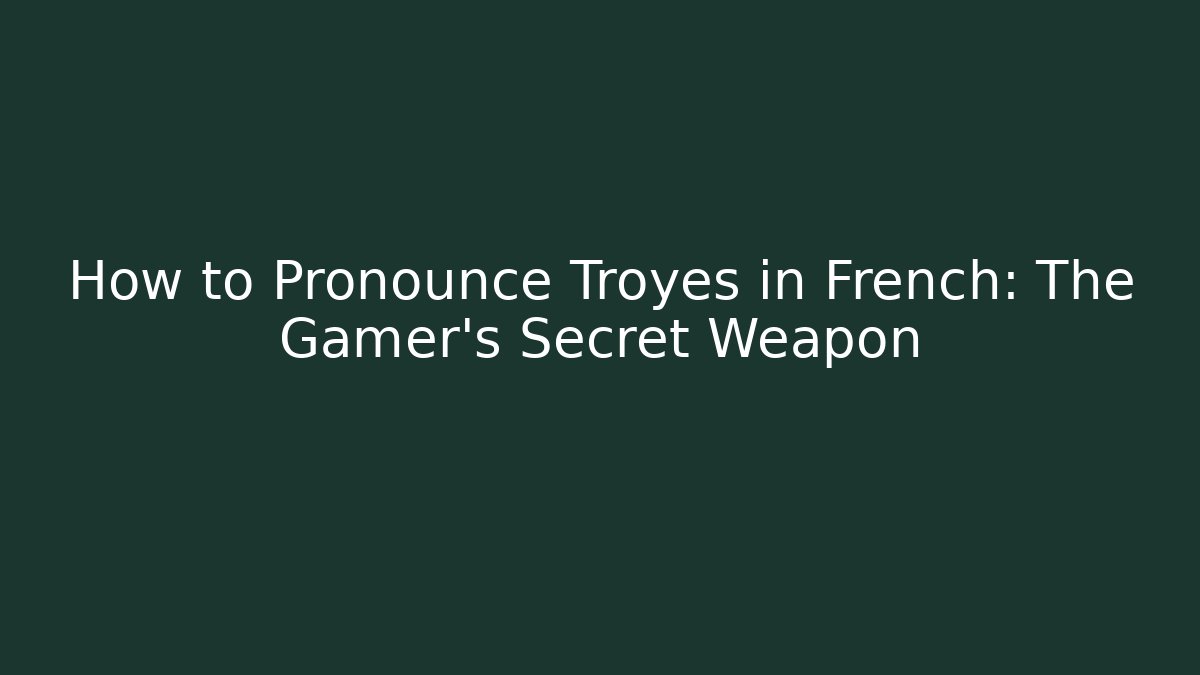 How to Pronounce Troyes in French: The Gamer’s Secret Weapon