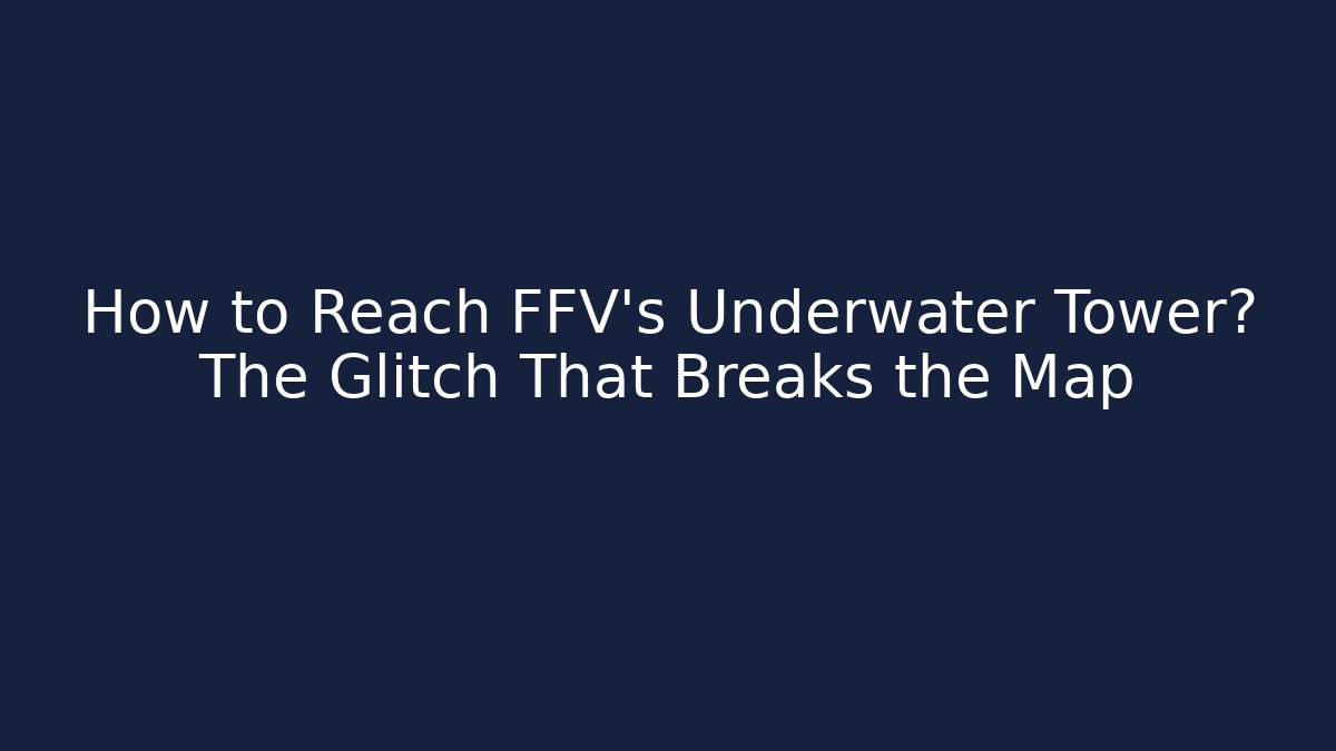 How to Reach FFV's Underwater Tower? The Glitch That Breaks the Map