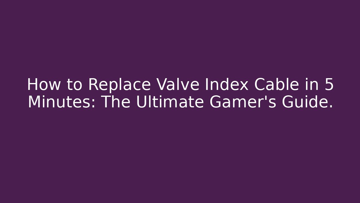 How to Replace Valve Index Cable in 5 Minutes: The Ultimate Gamer's Guide.