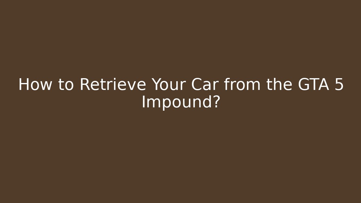 How to Retrieve Your Car from the GTA 5 Impound?