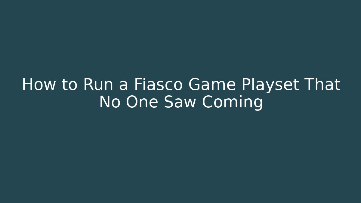 How to Run a Fiasco Game Playset That No One Saw Coming