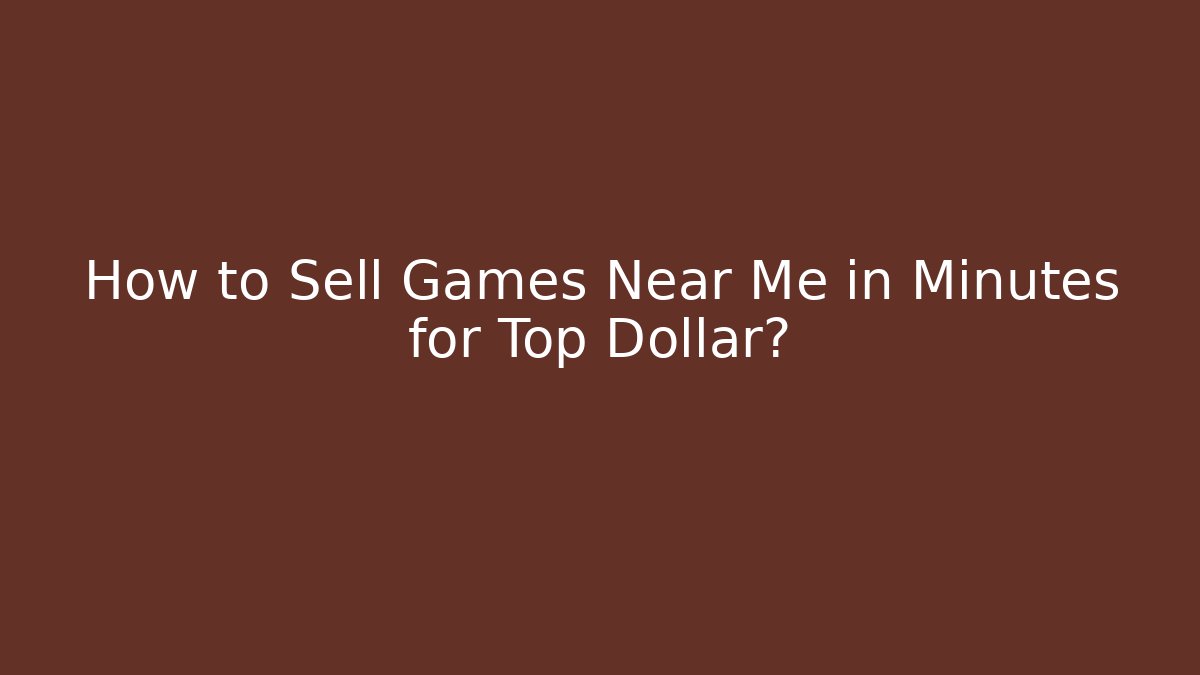 How to Sell Games Near Me in Minutes for Top Dollar?