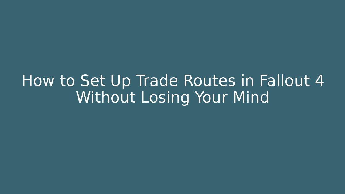 How to Set Up Trade Routes in Fallout 4 Without Losing Your Mind