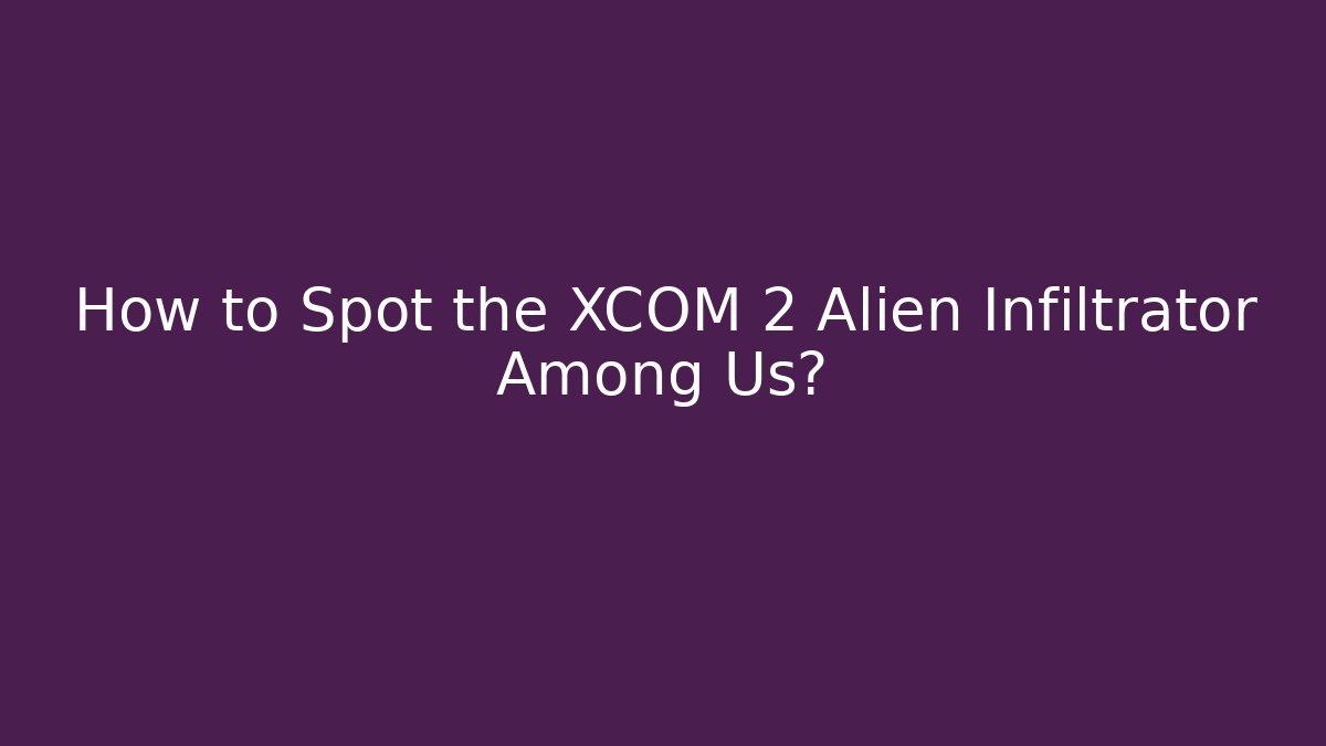 How to Spot the XCOM 2 Alien Infiltrator Among Us?