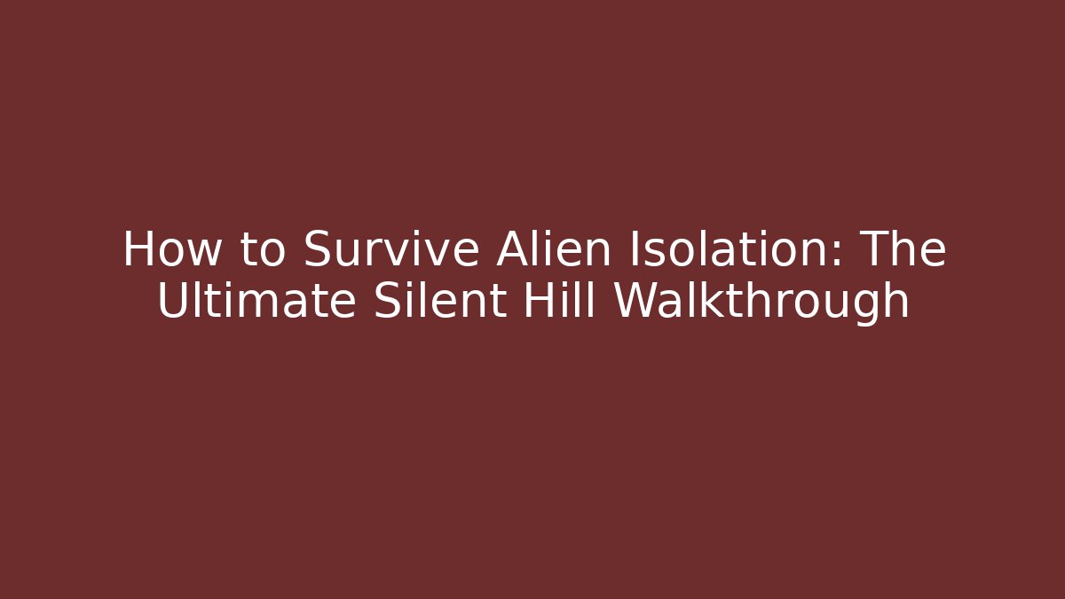 How to Survive Alien Isolation: The Ultimate Silent Hill Walkthrough