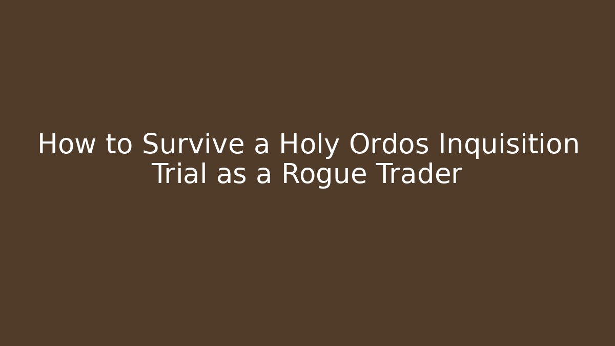 How to Survive a Holy Ordos Inquisition Trial as a Rogue Trader