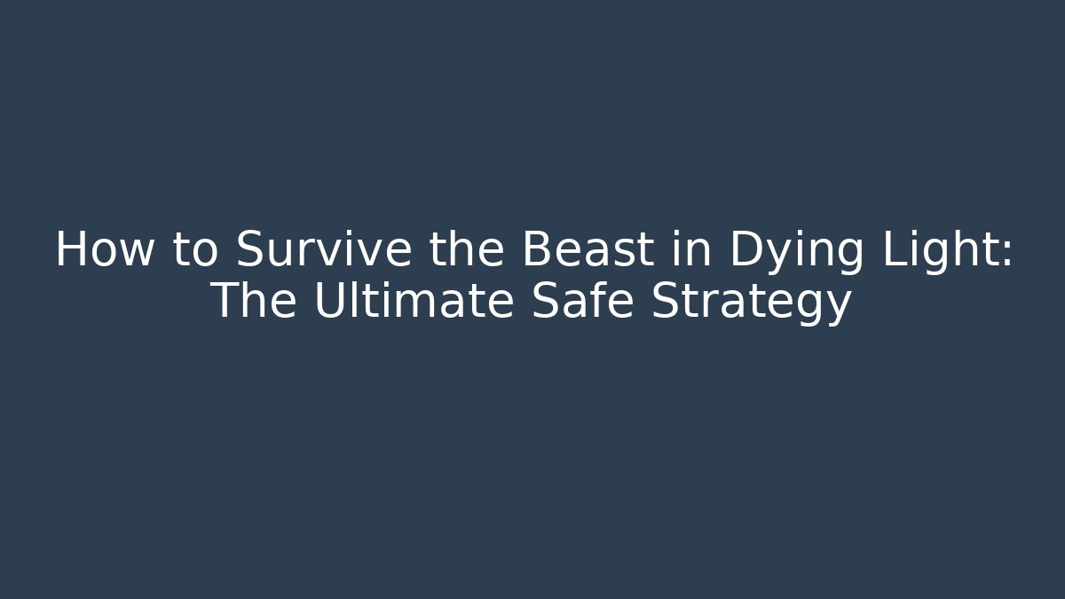 How to Survive the Beast in Dying Light: The Ultimate Safe Strategy