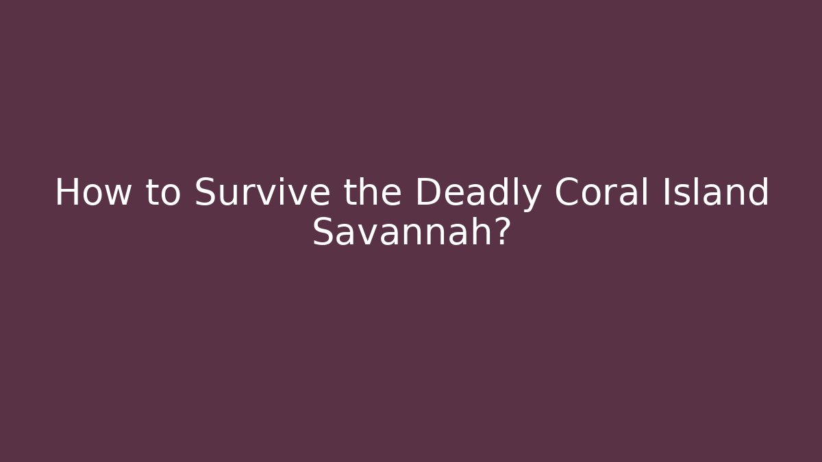 How to Survive the Deadly Coral Island Savannah?