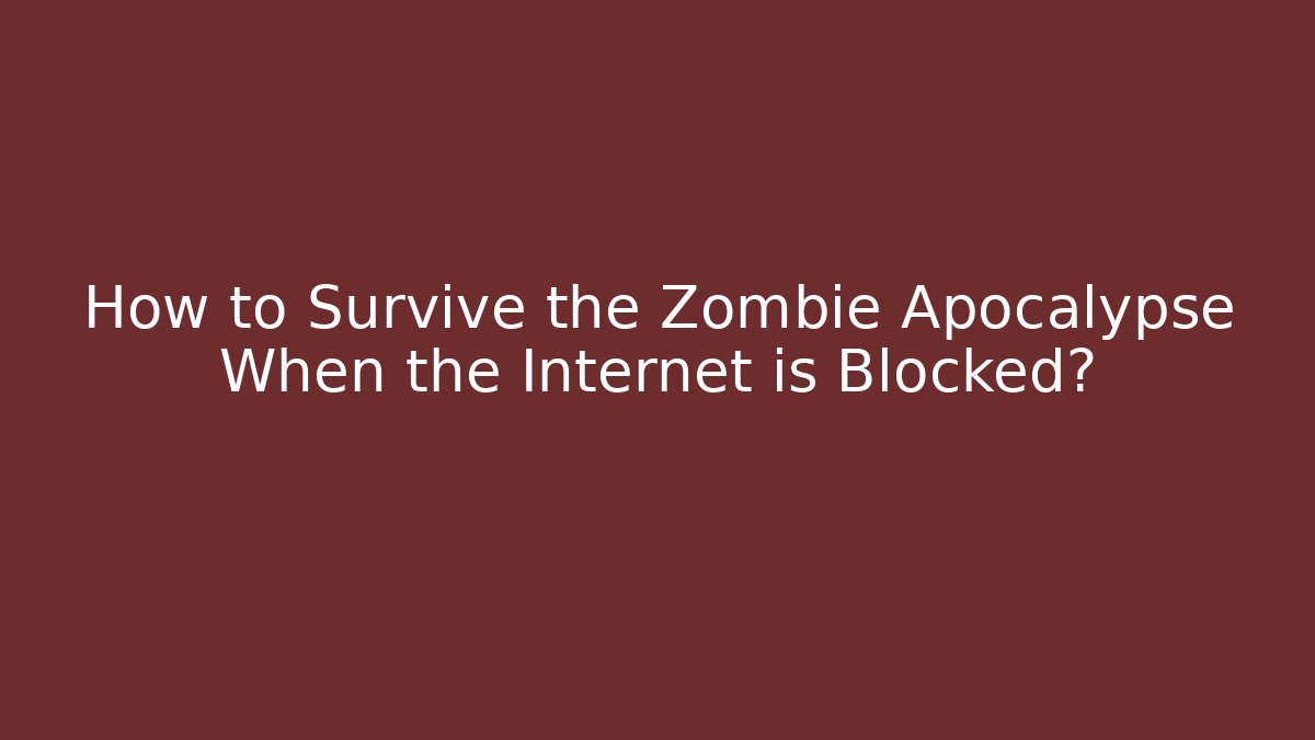 How to Survive the Zombie Apocalypse When the Internet is Blocked?