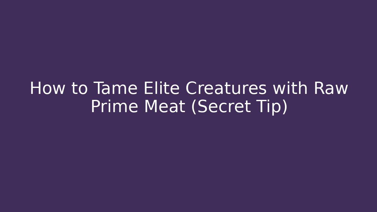 How to Tame Elite Creatures with Raw Prime Meat (Secret Tip)