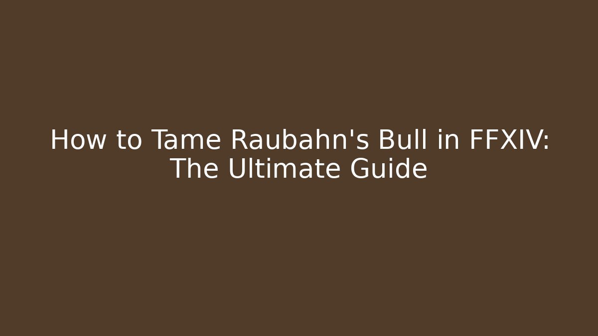 How to Tame Raubahn's Bull in FFXIV: The Ultimate Guide
