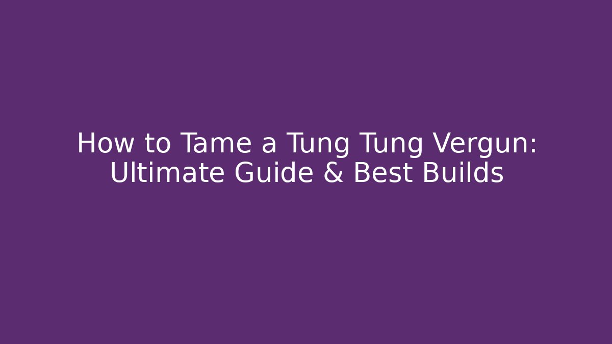 How to Tame a Tung Tung Vergun: Ultimate Guide & Best Builds