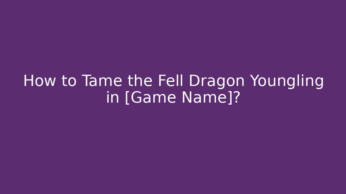 How to Tame the Fell Dragon Youngling in [Game Name]?