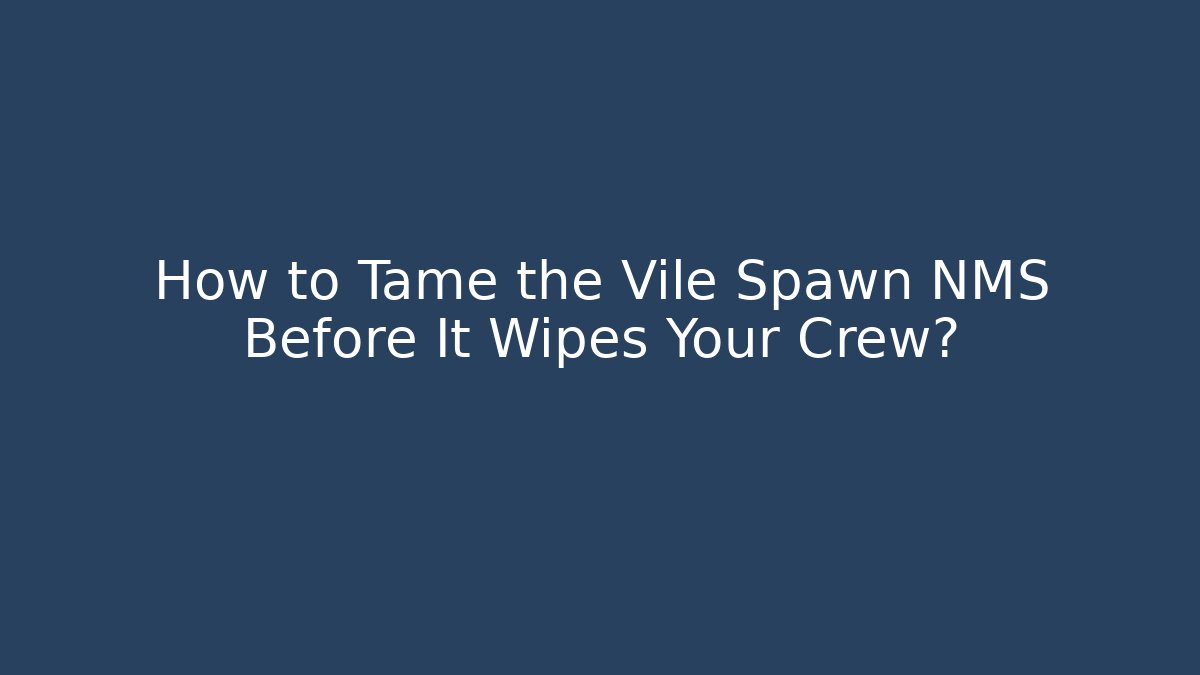 How to Tame the Vile Spawn NMS Before It Wipes Your Crew?
