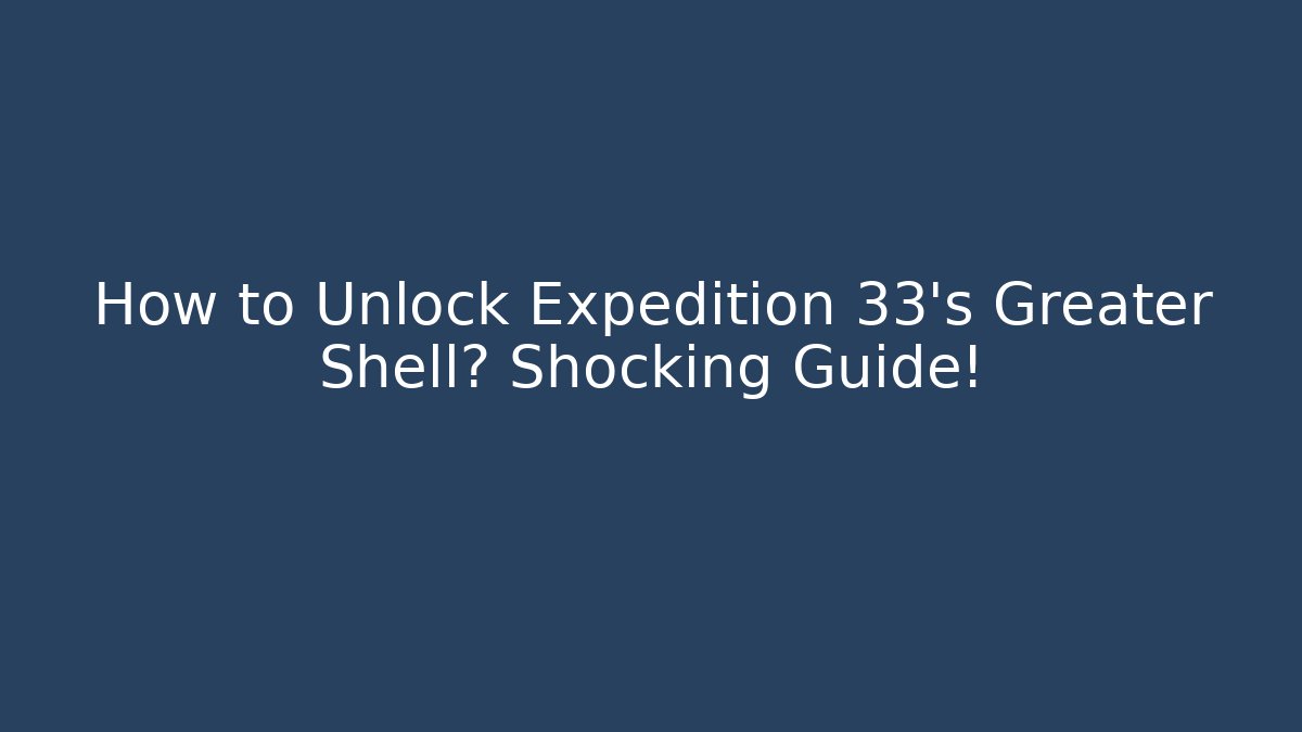 How to Unlock Expedition 33's Greater Shell? Shocking Guide!