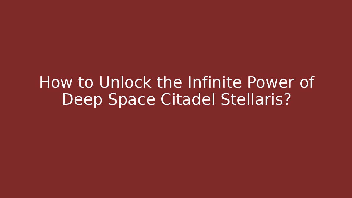 How to Unlock the Infinite Power of Deep Space Citadel Stellaris?