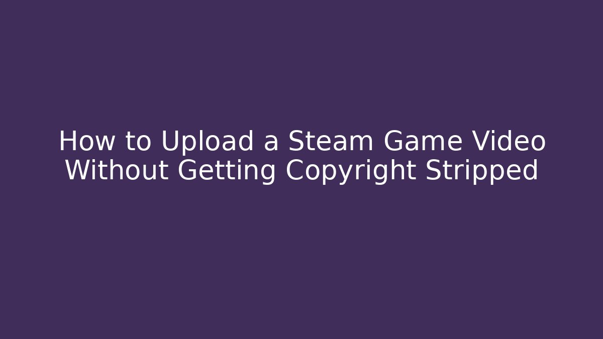How to Upload a Steam Game Video Without Getting Copyright Stripped - Felix Cat Insurance