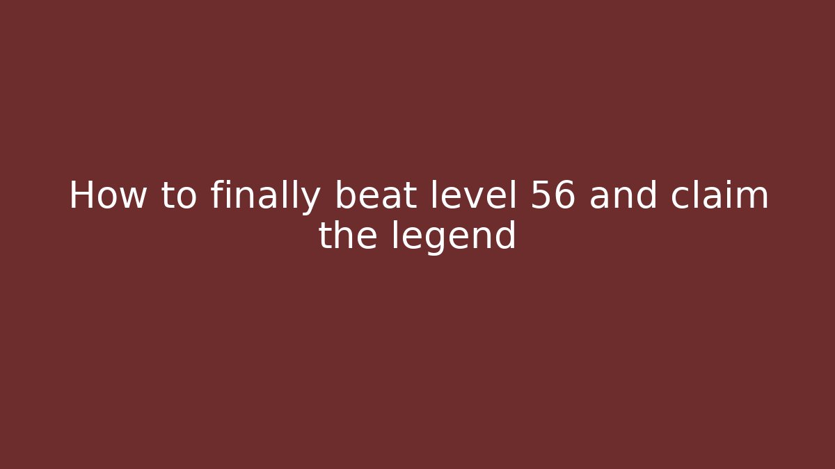 How to finally beat level 56 and claim the legend