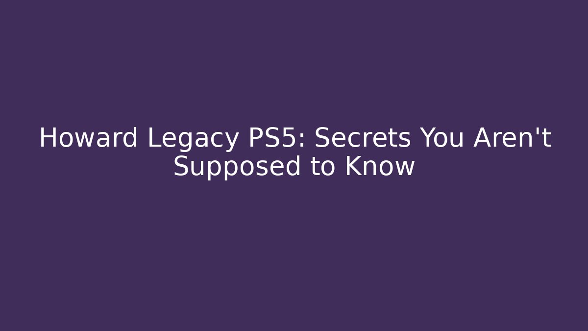 Howard Legacy PS5: Secrets You Aren't Supposed to Know - Felix Cat Insurance