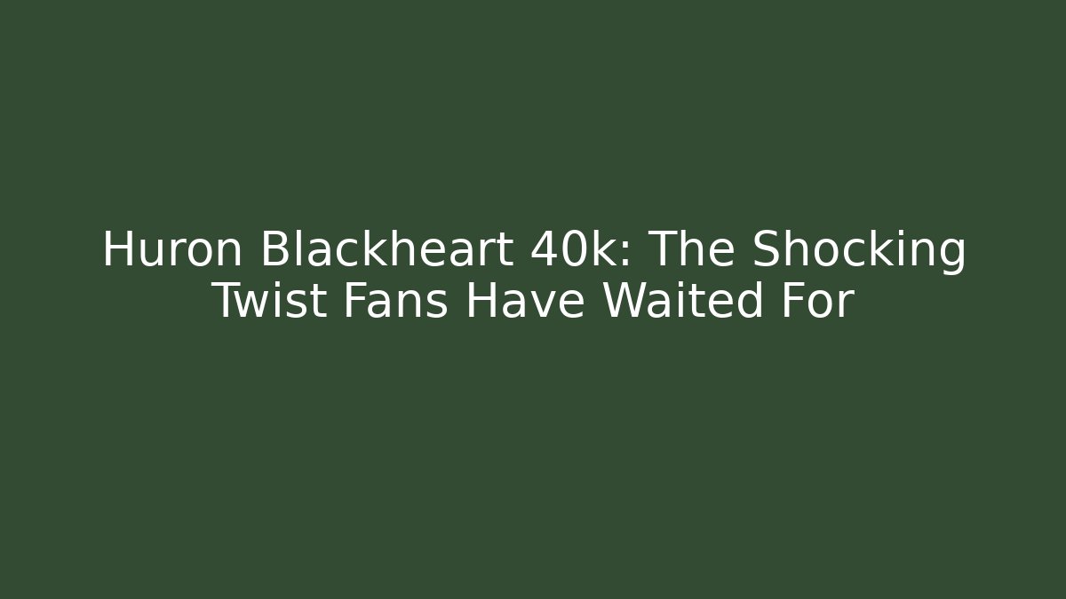 Huron Blackheart 40k: The Shocking Twist Fans Have Waited For