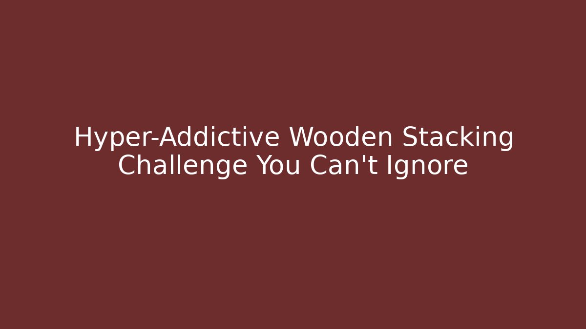 Hyper-Addictive Wooden Stacking Challenge You Can't Ignore