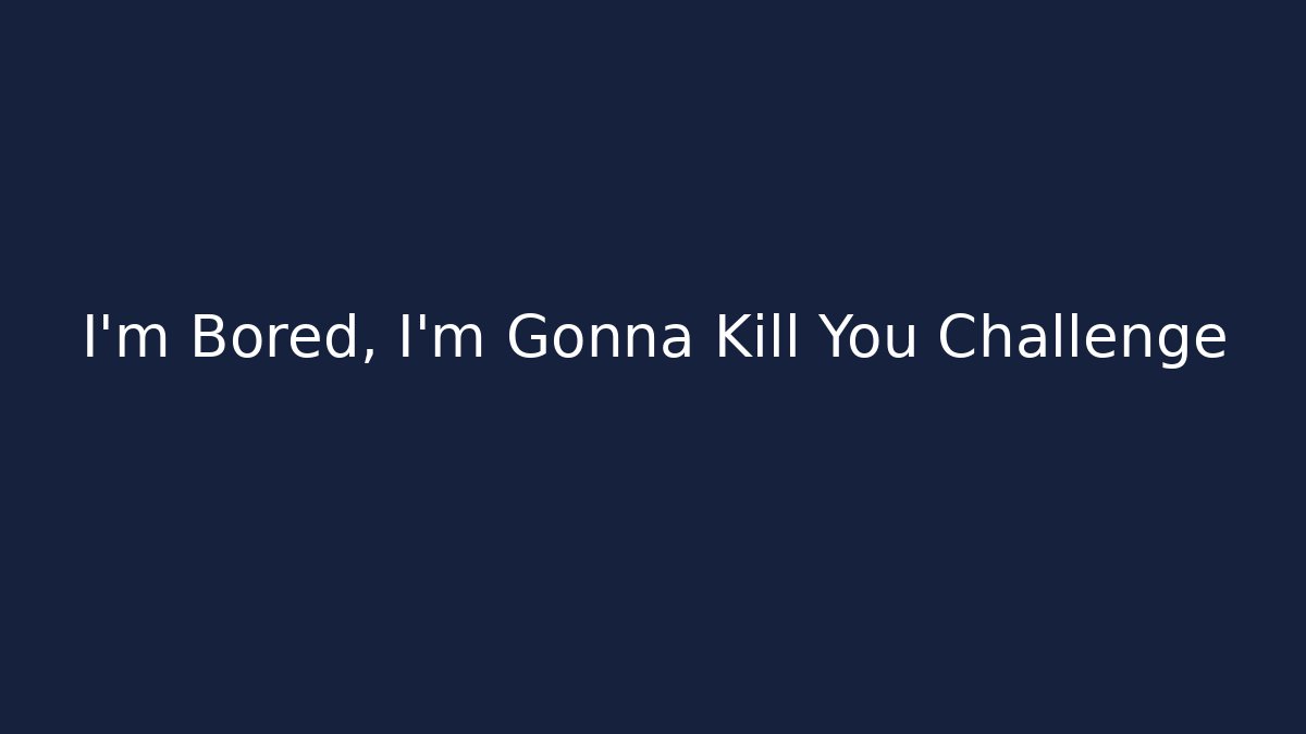 I'm Bored, I'm Gonna Kill You Challenge