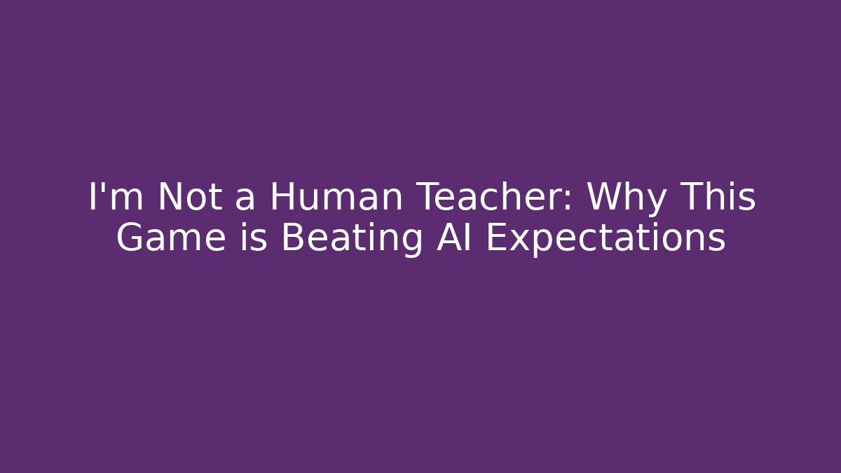 I'm Not a Human Teacher: Why This Game is Beating AI Expectations