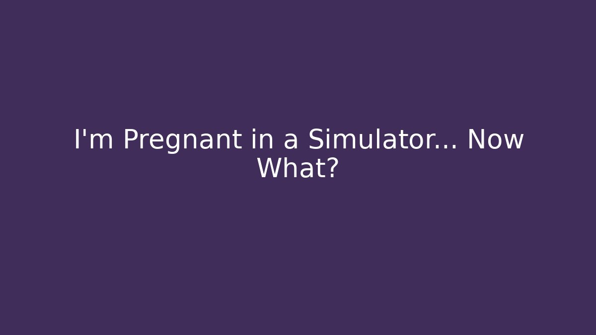 I'm Pregnant in a Simulator… Now What?