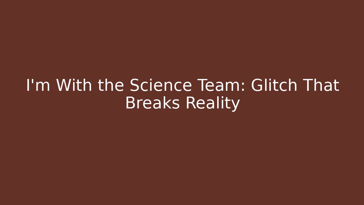I'm With the Science Team: Glitch That Breaks Reality