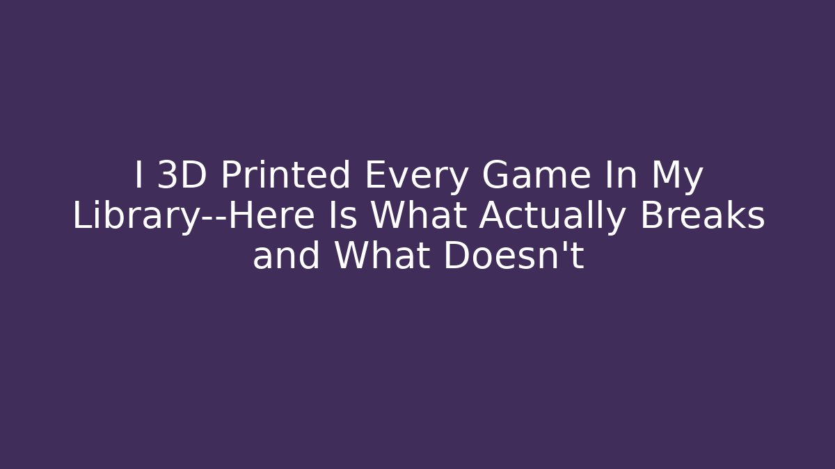 I 3D Printed Every Game In My Library—Here Is What Actually Breaks and What Doesn’t