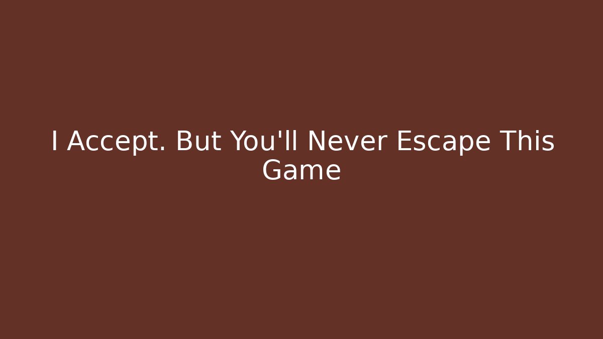 I Accept. But You'll Never Escape This Game