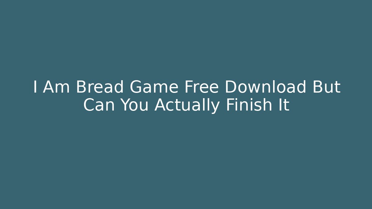 I Am Bread Game Free Download But Can You Actually Finish It