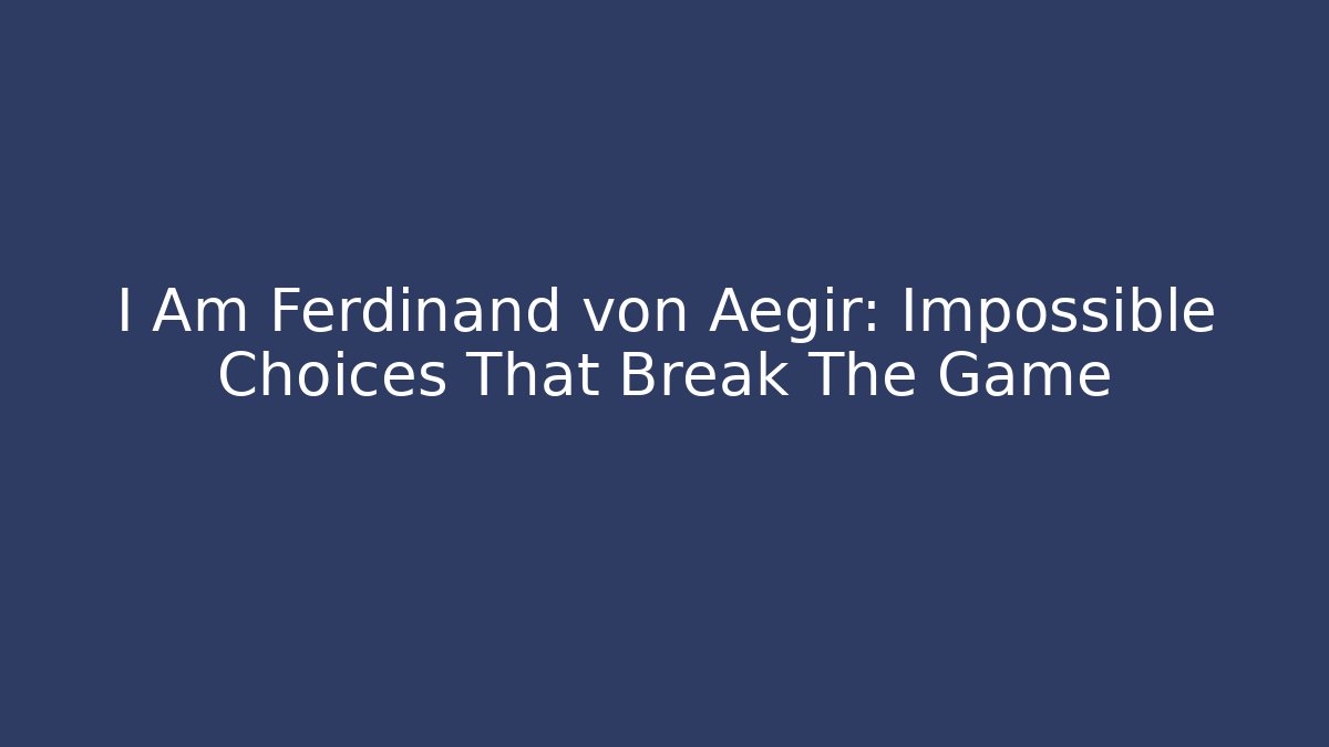 I Am Ferdinand von Aegir: Impossible Choices That Break The Game