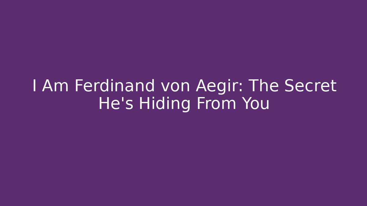 I Am Ferdinand von Aegir: The Secret He's Hiding From You