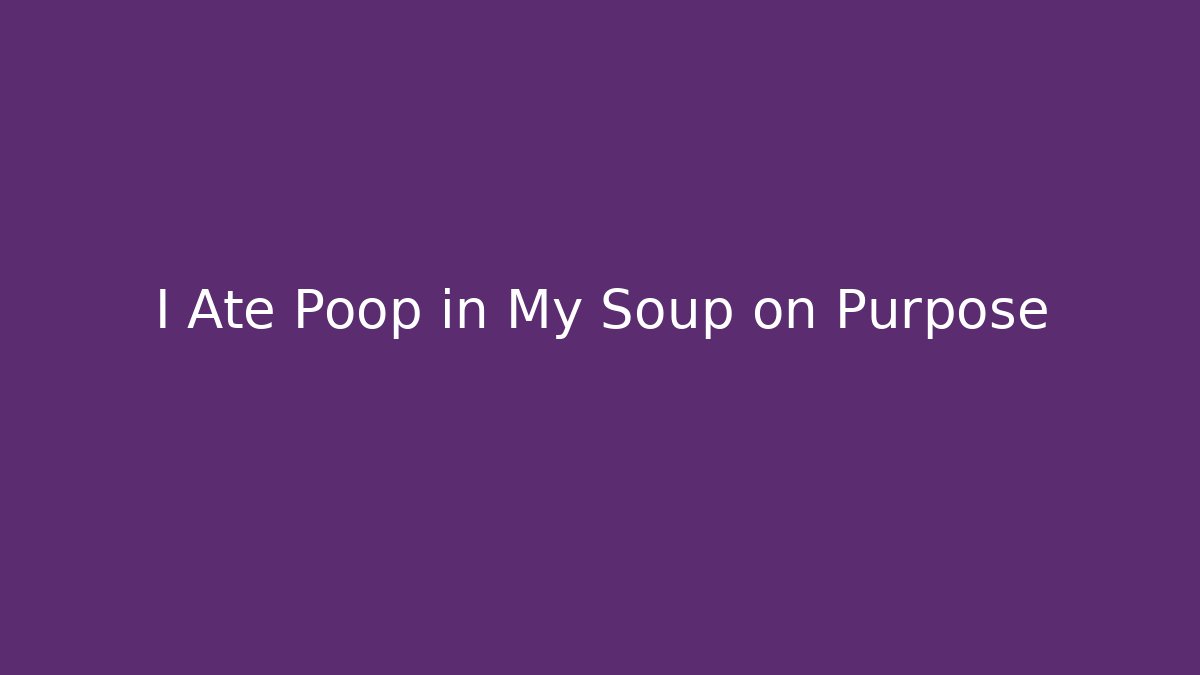 I Ate Poop in My Soup on Purpose