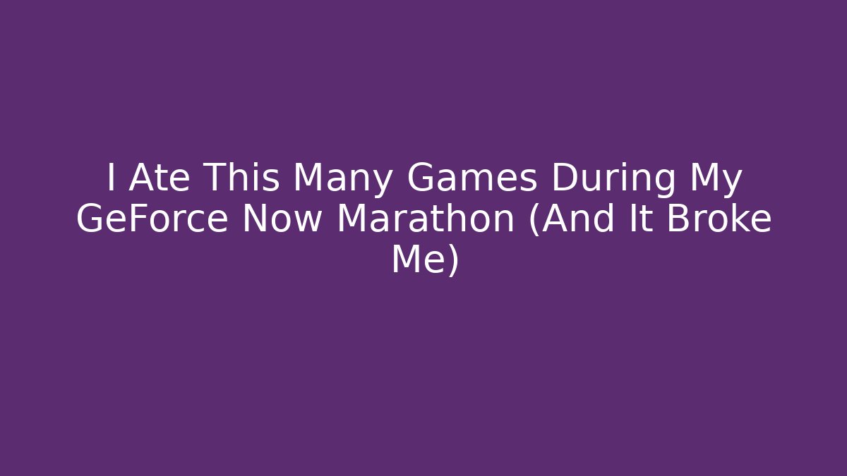 I Ate This Many Games During My GeForce Now Marathon (And It Broke Me)