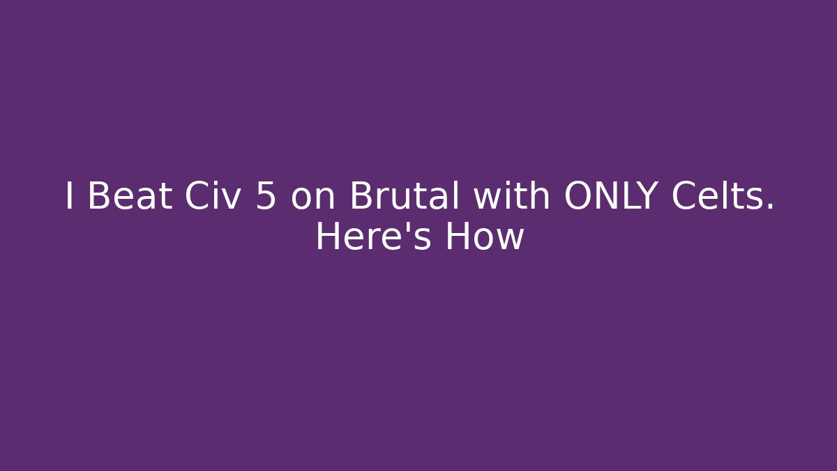 I Beat Civ 5 on Brutal with ONLY Celts. Here's How