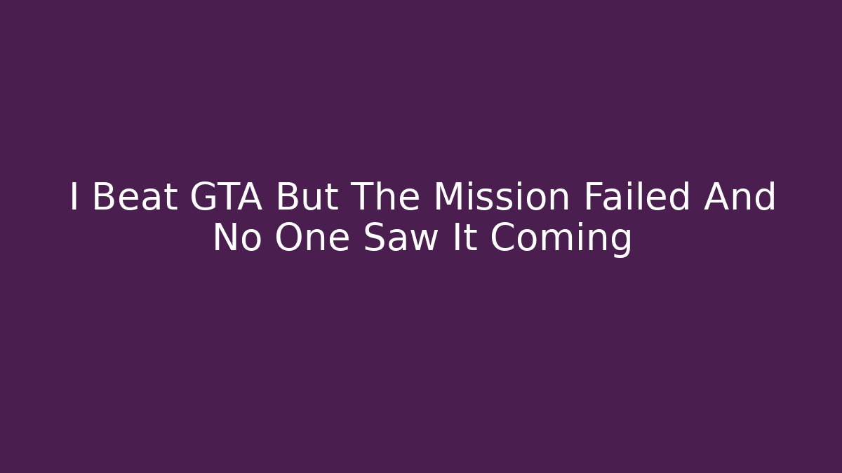 I Beat GTA But The Mission Failed And No One Saw It Coming