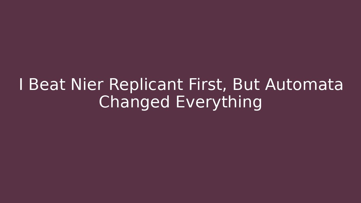 I Beat Nier Replicant First, But Automata Changed Everything