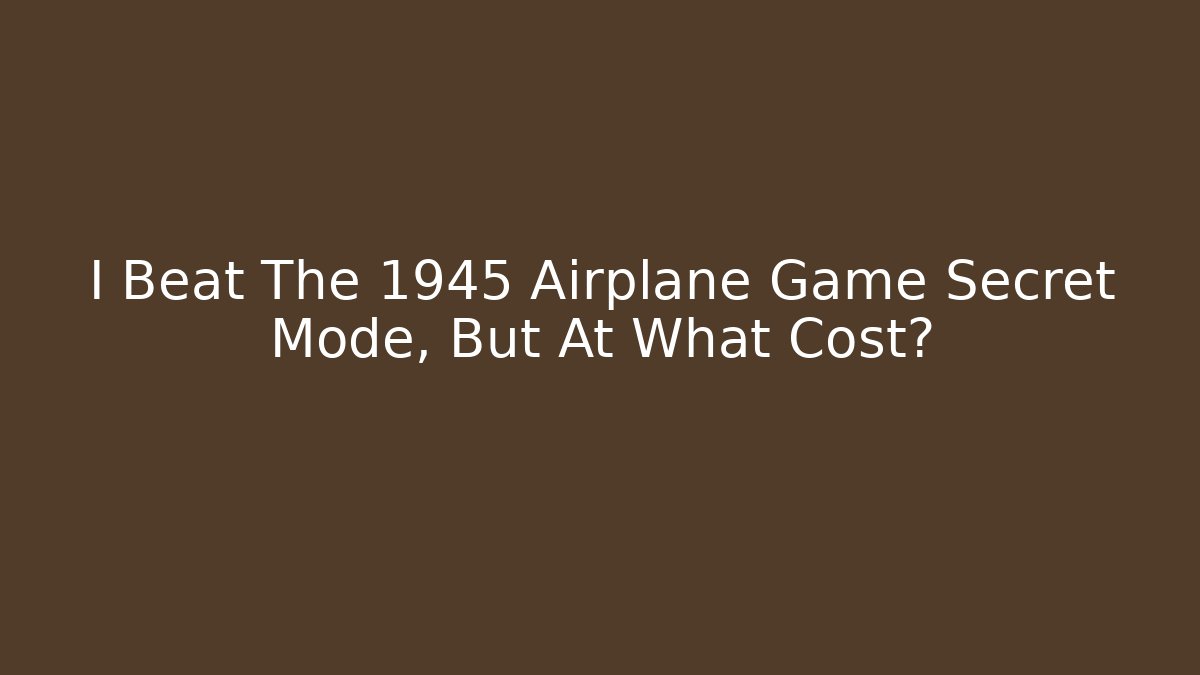 I Beat The 1945 Airplane Game Secret Mode, But At What Cost?