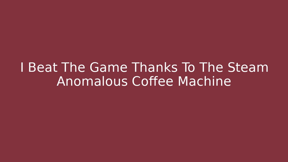 I Beat The Game Thanks To The Steam Anomalous Coffee Machine