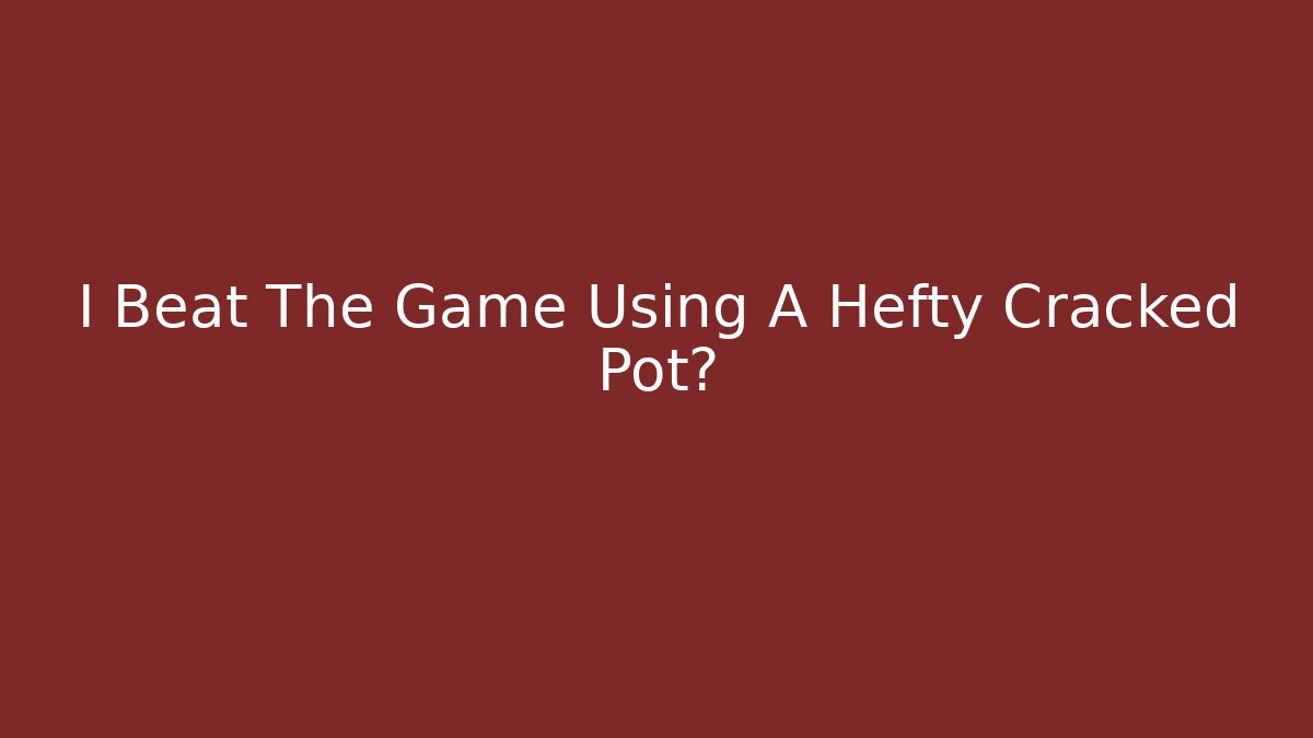 I Beat The Game Using A Hefty Cracked Pot?
