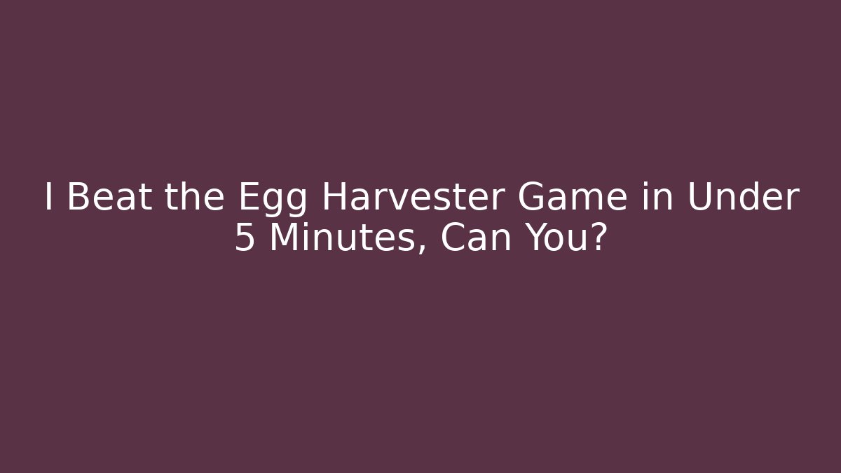 I Beat the Egg Harvester Game in Under 5 Minutes, Can You?