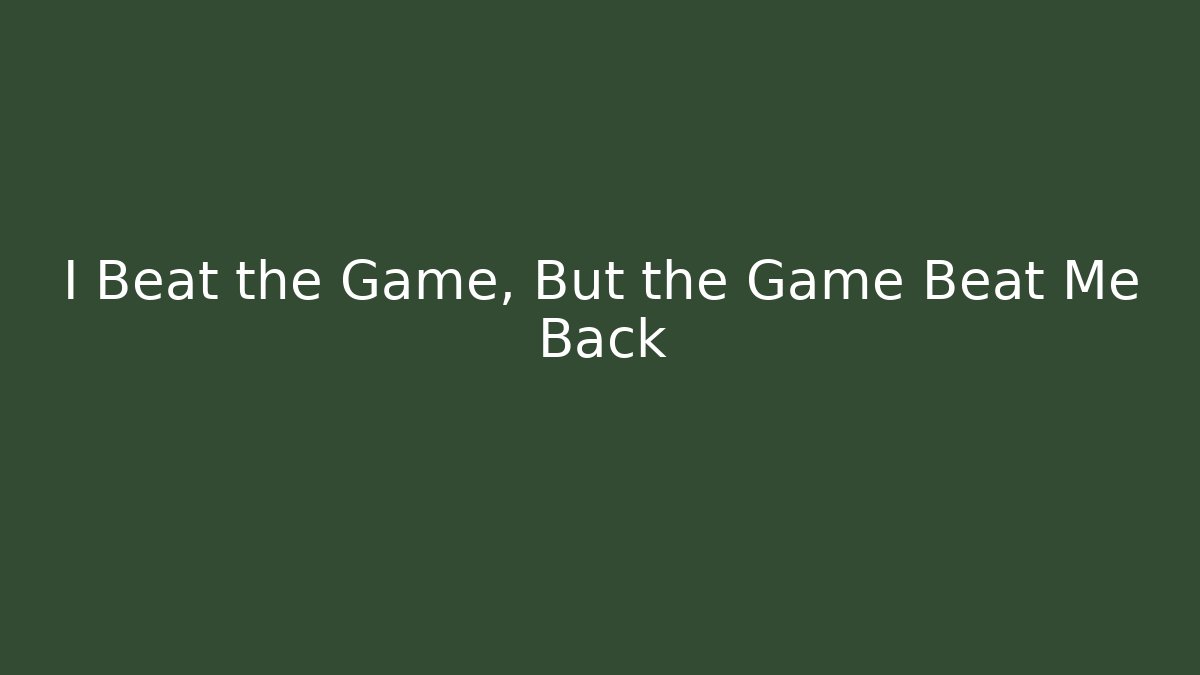 I Beat the Game, But the Game Beat Me Back