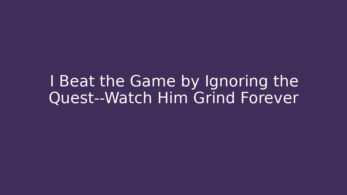 I Beat the Game by Ignoring the Quest—Watch Him Grind Forever