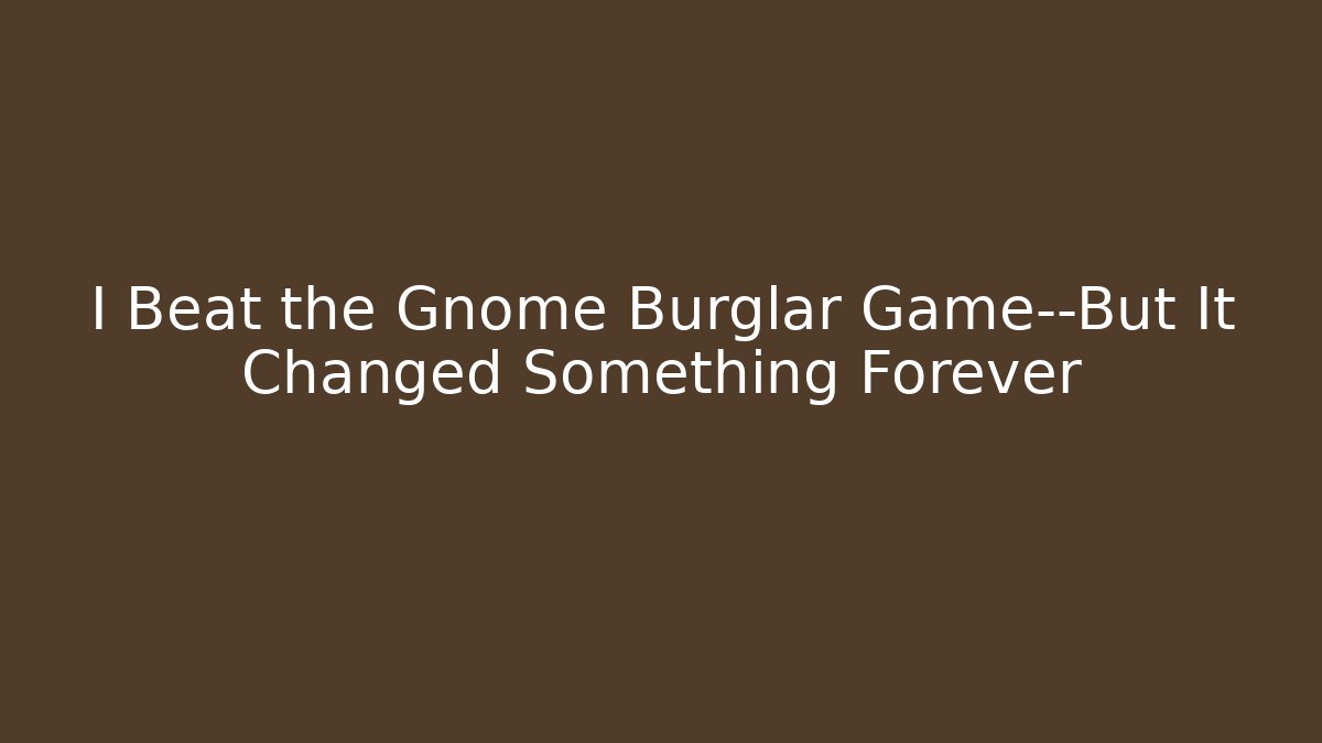 I Beat the Gnome Burglar Game—But It Changed Something Forever